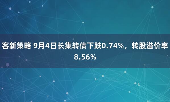 客新策略 9月4日长集转债下跌0.74%，转股溢价率8.56%