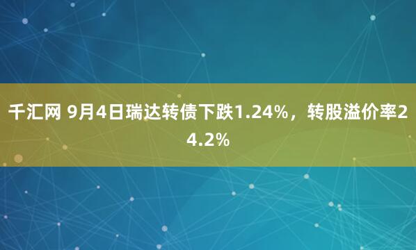 千汇网 9月4日瑞达转债下跌1.24%，转股溢价率24.2%