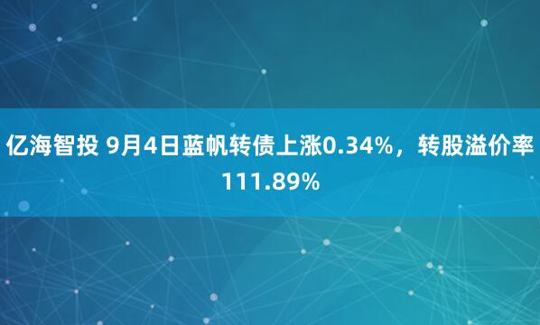 亿海智投 9月4日蓝帆转债上涨0.34%，转股溢价率111.89%