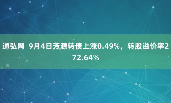 通弘网  9月4日芳源转债上涨0.49%，转股溢价率272.64%
