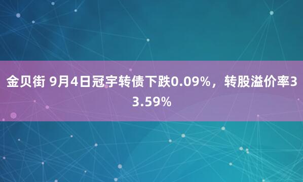 金贝街 9月4日冠宇转债下跌0.09%，转股溢价率33.59%