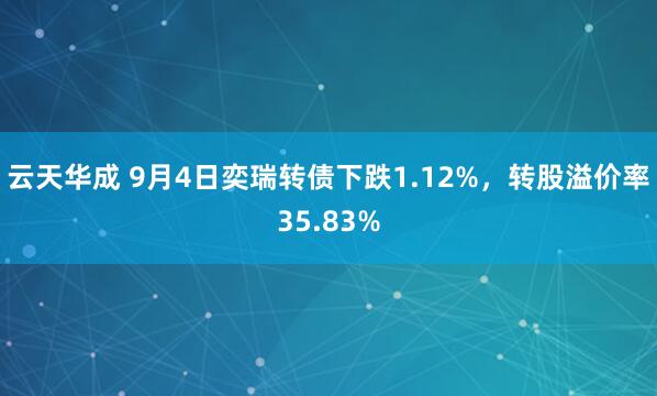 云天华成 9月4日奕瑞转债下跌1.12%，转股溢价率35.83%