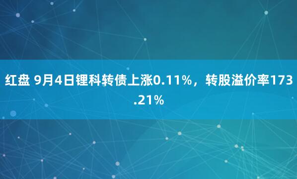 红盘 9月4日锂科转债上涨0.11%，转股溢价率173.21%