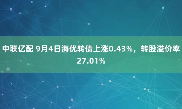 中联亿配 9月4日海优转债上涨0.43%，转股溢价率27.01%