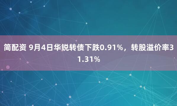 简配资 9月4日华锐转债下跌0.91%，转股溢价率31.31%