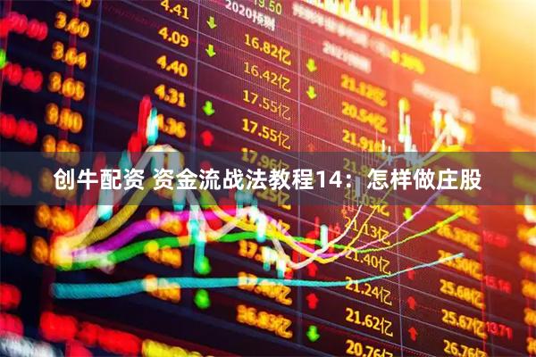 创牛配资 资金流战法教程14：怎样做庄股