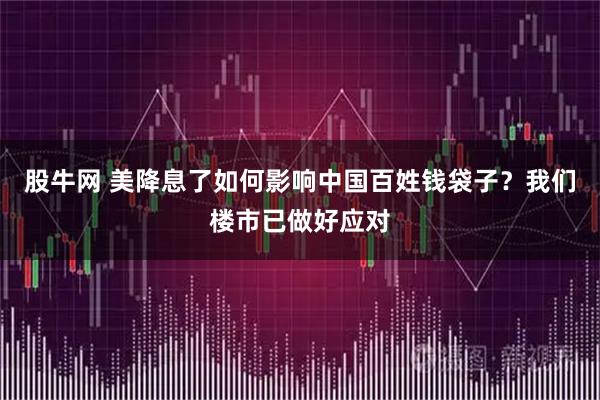 股牛网 美降息了如何影响中国百姓钱袋子？我们楼市已做好应对