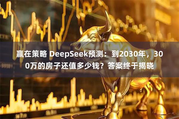 赢在策略 DeepSeek预测：到2030年，300万的房子还值多少钱？答案终于揭晓