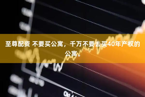 至尊配资 不要买公寓，千万不要去买40年产权的公寓。