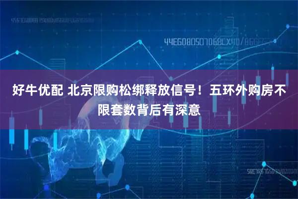 好牛优配 北京限购松绑释放信号！五环外购房不限套数背后有深意