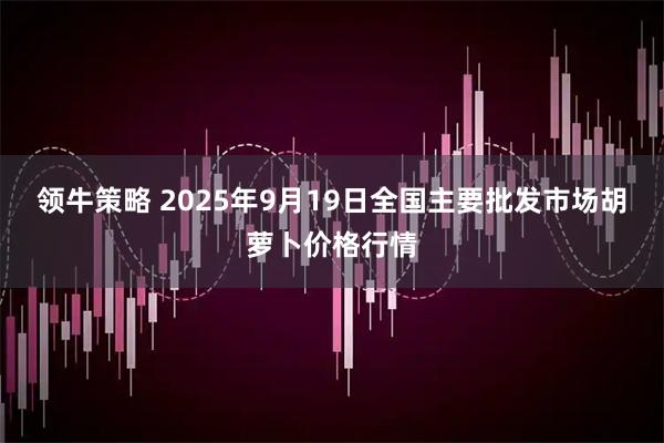 领牛策略 2025年9月19日全国主要批发市场胡萝卜价格行情