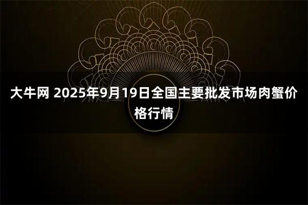 大牛网 2025年9月19日全国主要批发市场肉蟹价格行情