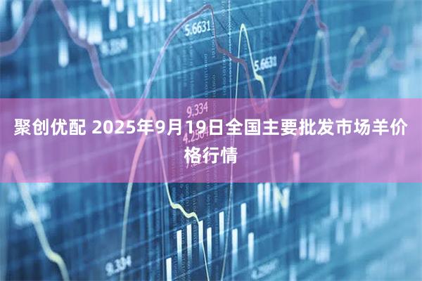 聚创优配 2025年9月19日全国主要批发市场羊价格行情