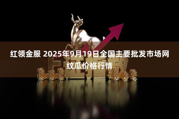 红领金服 2025年9月19日全国主要批发市场网纹瓜价格行情