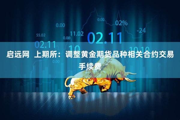 启远网  上期所：调整黄金期货品种相关合约交易手续费