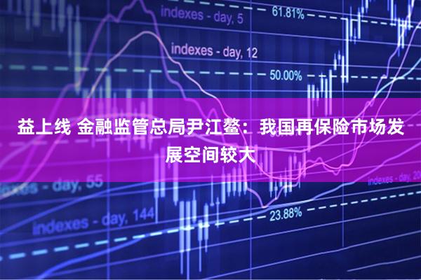 益上线 金融监管总局尹江鳌：我国再保险市场发展空间较大