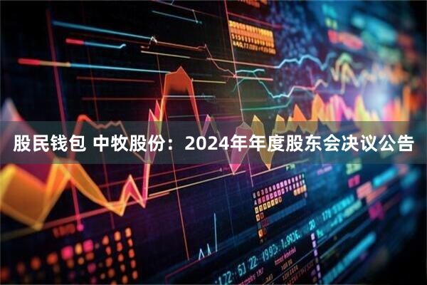 股民钱包 中牧股份：2024年年度股东会决议公告