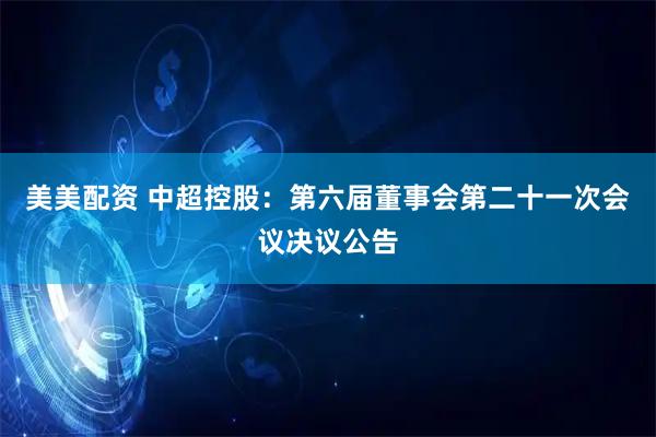 美美配资 中超控股：第六届董事会第二十一次会议决议公告