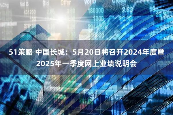51策略 中国长城：5月20日将召开2024年度暨2025年一季度网上业绩说明会