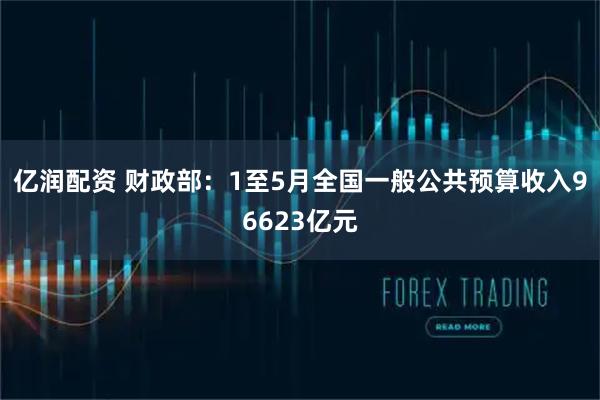 亿润配资 财政部：1至5月全国一般公共预算收入96623亿元