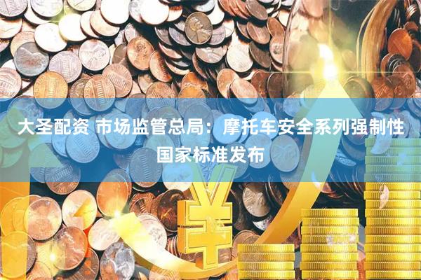 大圣配资 市场监管总局：摩托车安全系列强制性国家标准发布