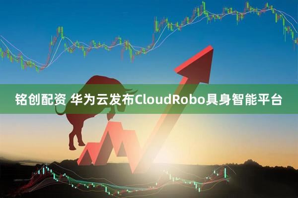 铭创配资 华为云发布CloudRobo具身智能平台