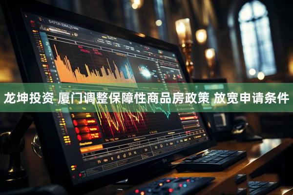龙坤投资 厦门调整保障性商品房政策 放宽申请条件