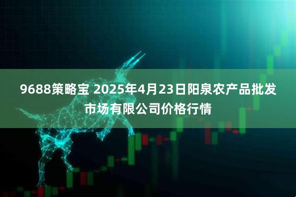 9688策略宝 2025年4月23日阳泉农产品批发市场有限公司价格行情
