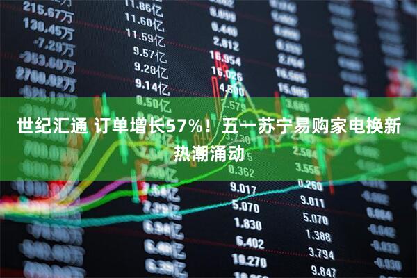 世纪汇通 订单增长57%！五一苏宁易购家电换新热潮涌动