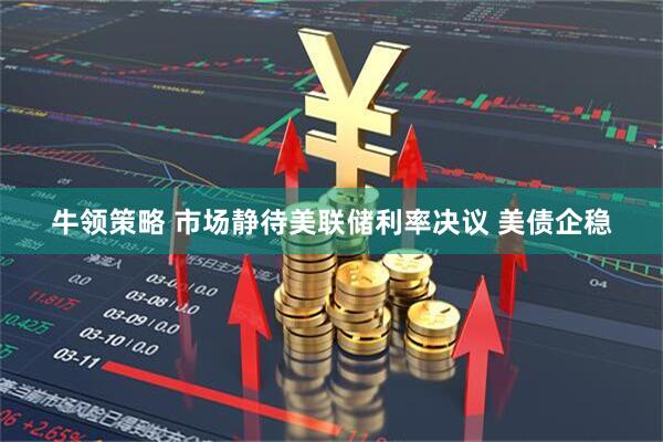 牛领策略 市场静待美联储利率决议 美债企稳