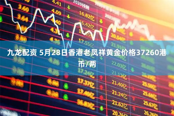 九龙配资 5月28日香港老凤祥黄金价格37260港币/两