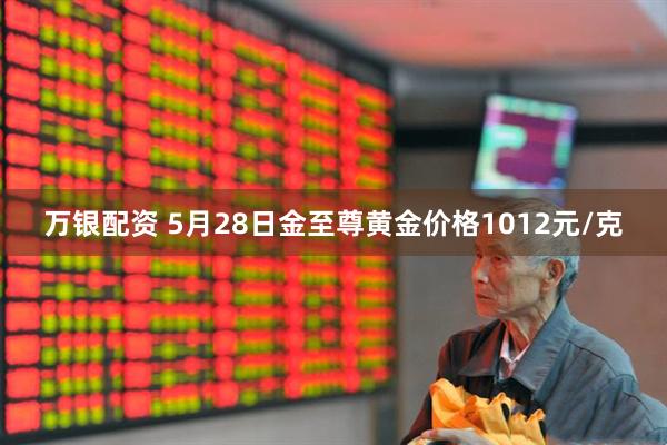 万银配资 5月28日金至尊黄金价格1012元/克