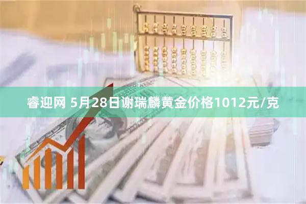 睿迎网 5月28日谢瑞麟黄金价格1012元/克