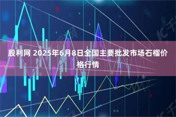 股利网 2025年6月8日全国主要批发市场石榴价格行情