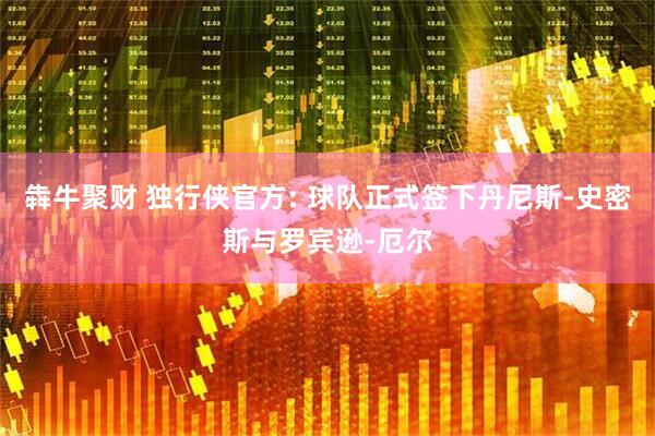 犇牛聚财 独行侠官方: 球队正式签下丹尼斯-史密斯与罗宾逊-厄尔