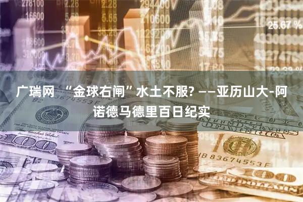 广瑞网  “金球右闸”水土不服? ——亚历山大-阿诺德马德里百日纪实