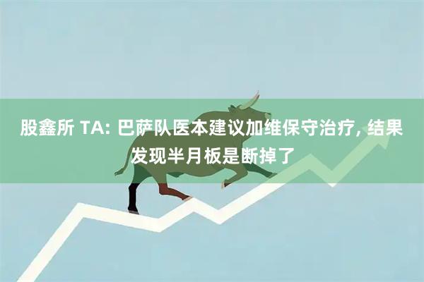 股鑫所 TA: 巴萨队医本建议加维保守治疗, 结果发现半月板是断掉了
