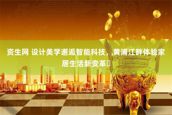 资生网 设计美学邂逅智能科技，黄浦江畔体验家居生活新变革​