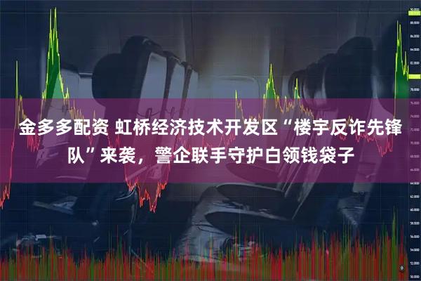 金多多配资 虹桥经济技术开发区“楼宇反诈先锋队”来袭，警企联手守护白领钱袋子