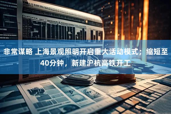 非常谋略 上海景观照明开启重大活动模式；缩短至40分钟，新建沪杭高铁开工