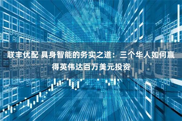 联丰优配 具身智能的务实之道：三个华人如何赢得英伟达百万美元投资