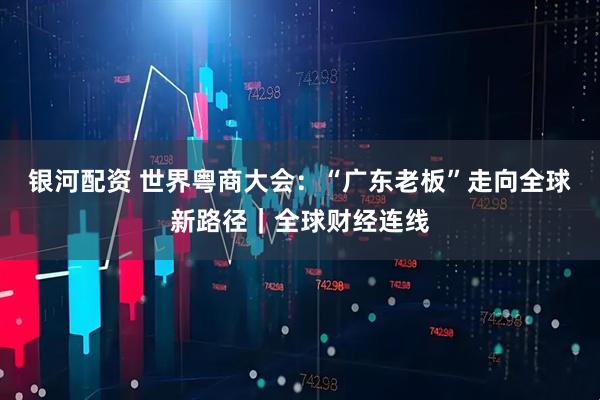 银河配资 世界粤商大会：“广东老板”走向全球新路径｜全球财经连线