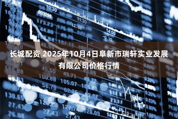 长城配资 2025年10月4日阜新市瑞轩实业发展有限公司价格行情