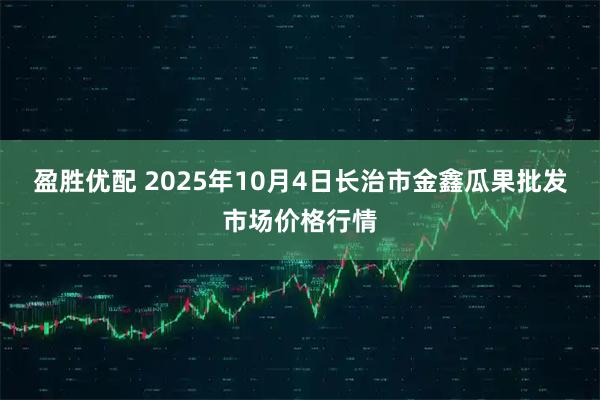 盈胜优配 2025年10月4日长治市金鑫瓜果批发市场价格行情