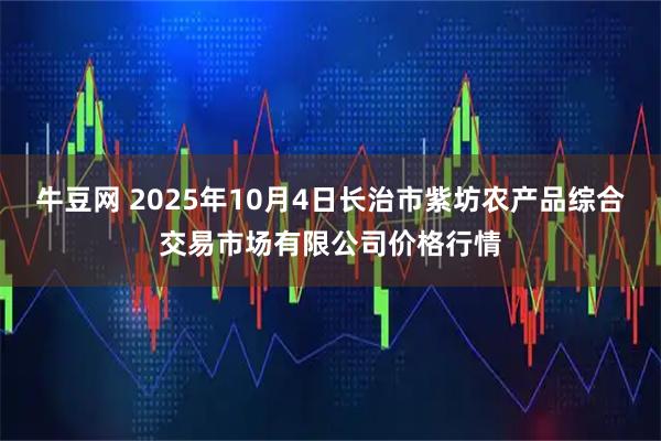 牛豆网 2025年10月4日长治市紫坊农产品综合交易市场有限公司价格行情