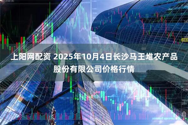 上阳网配资 2025年10月4日长沙马王堆农产品股份有限公司价格行情