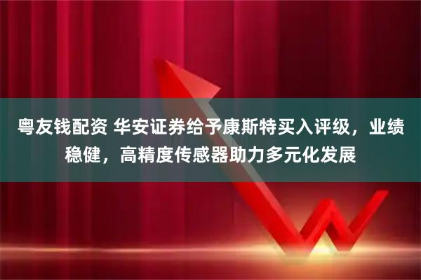 粤友钱配资 华安证券给予康斯特买入评级，业绩稳健，高精度传感器助力多元化发展