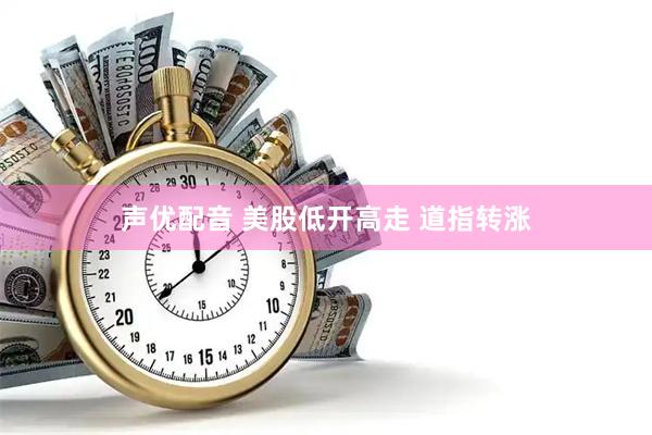 声优配音 美股低开高走 道指转涨