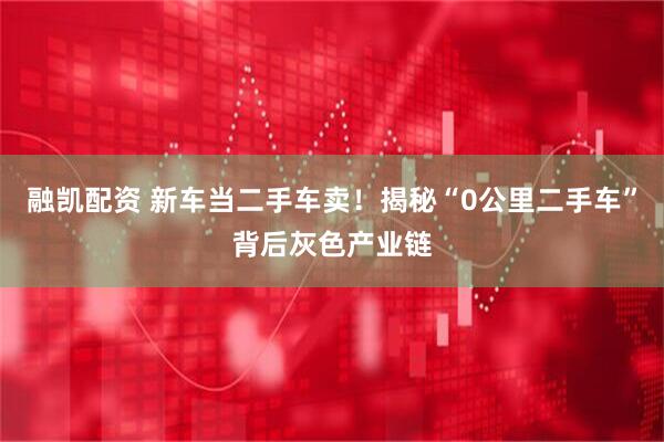 融凯配资 新车当二手车卖！揭秘“0公里二手车”背后灰色产业链