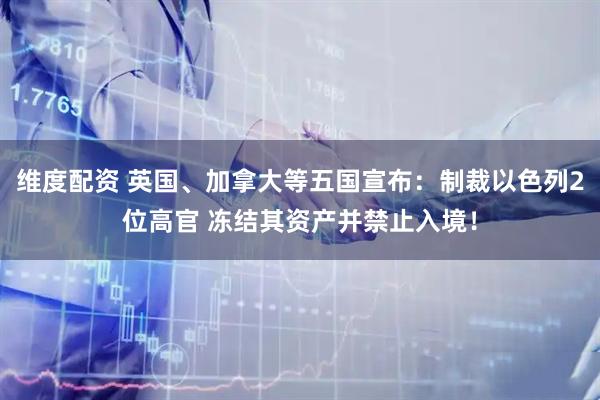 维度配资 英国、加拿大等五国宣布：制裁以色列2位高官 冻结其资产并禁止入境！